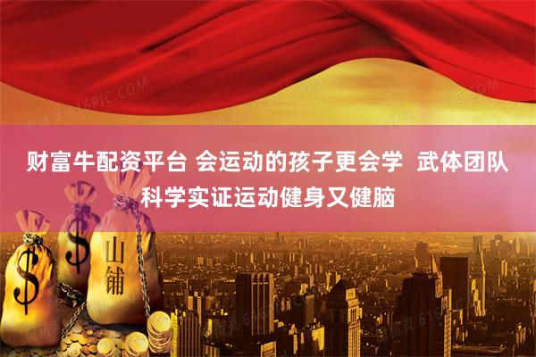 财富牛配资平台 会运动的孩子更会学  武体团队科学实证运动健身又健脑
