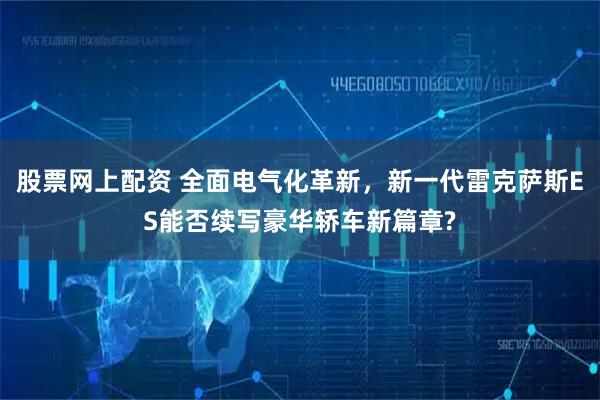 股票网上配资 全面电气化革新，新一代雷克萨斯ES能否续写豪华轿车新篇章?