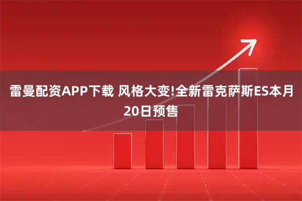 雷曼配资APP下载 风格大变!全新雷克萨斯ES本月20日预售