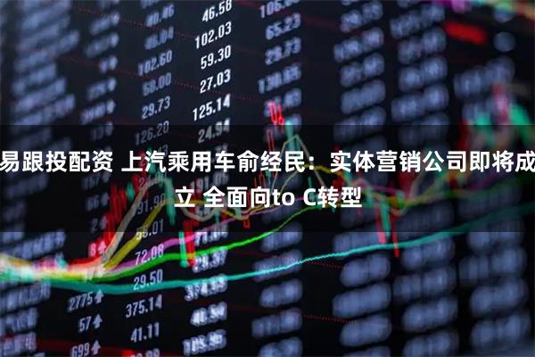 易跟投配资 上汽乘用车俞经民：实体营销公司即将成立 全面向to C转型