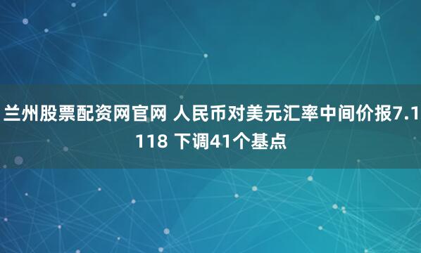 兰州股票配资网官网 人民币对美元汇率中间价报7.1118 下调41个基点