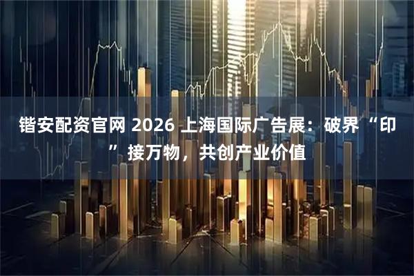 锴安配资官网 2026 上海国际广告展：破界 “印” 接万物，共创产业价值