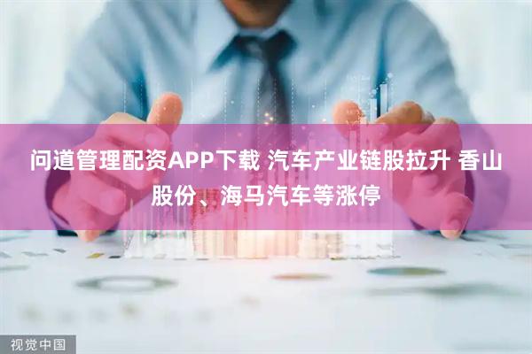 问道管理配资APP下载 汽车产业链股拉升 香山股份、海马汽车等涨停