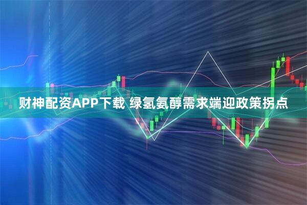 财神配资APP下载 绿氢氨醇需求端迎政策拐点