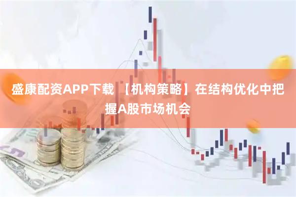 盛康配资APP下载 【机构策略】在结构优化中把握A股市场机会