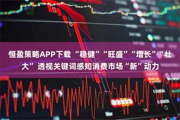 恒盈策略APP下载 “稳健”“旺盛”“增长”“壮大” 透视关键词感知消费市场“新”动力