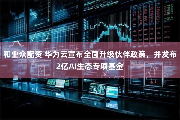 和业众配资 华为云宣布全面升级伙伴政策，并发布2亿AI生态专项基金
