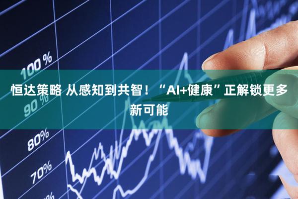 恒达策略 从感知到共智！“AI+健康”正解锁更多新可能