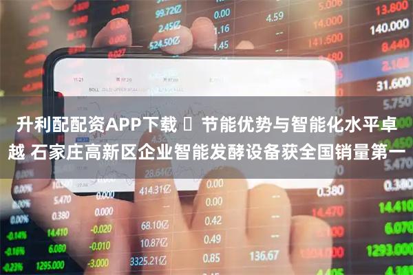 升利配配资APP下载 ​节能优势与智能化水平卓越 石家庄高新区企业智能发酵设备获全国销量第一