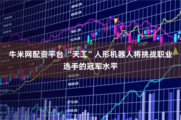 牛米网配资平台 “天工”人形机器人将挑战职业选手的冠军水平