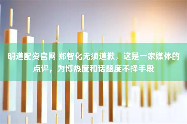 明道配资官网 郑智化无须道歉，这是一家媒体的点评，为博热度和话题度不择手段