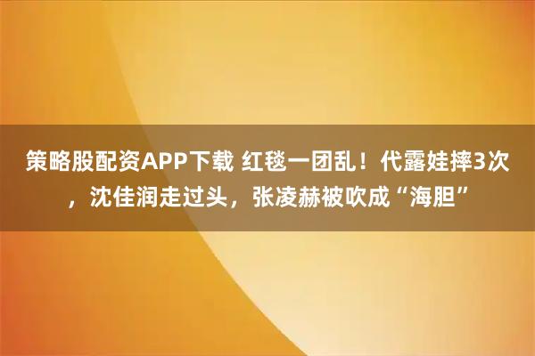 策略股配资APP下载 红毯一团乱！代露娃摔3次，沈佳润走过头，张凌赫被吹成“海胆”