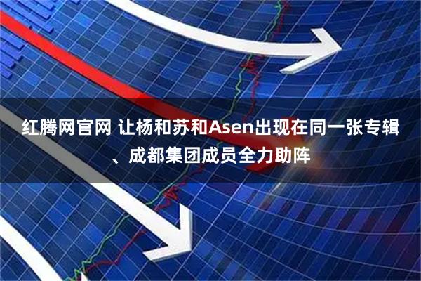 红腾网官网 让杨和苏和Asen出现在同一张专辑、成都集团成员全力助阵