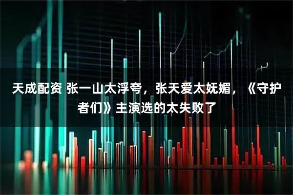 天成配资 张一山太浮夸，张天爱太妩媚，《守护者们》主演选的太失败了