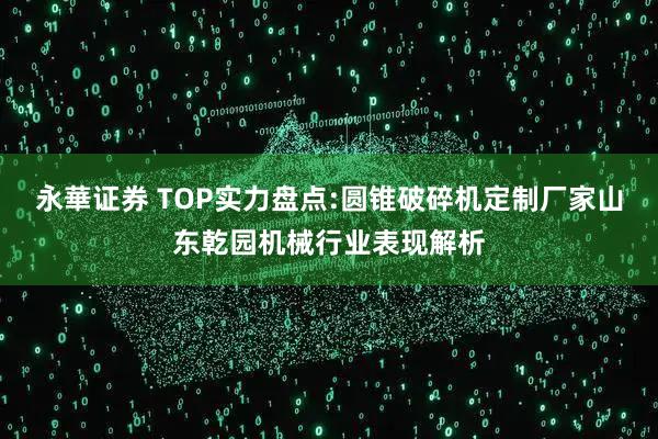 永華证券 TOP实力盘点:圆锥破碎机定制厂家山东乾园机械行业表现解析