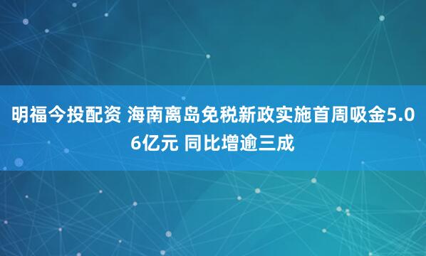 明福今投配资 海南离岛免税新政实施首周吸金5.06亿元 同比增逾三成