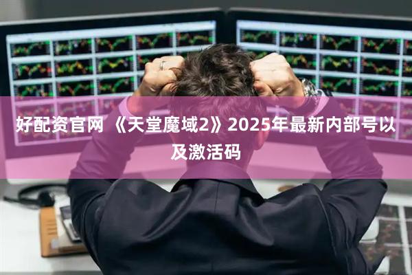 好配资官网 《天堂魔域2》2025年最新内部号以及激活码