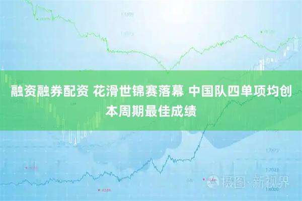 融资融券配资 花滑世锦赛落幕 中国队四单项均创本周期最佳成绩