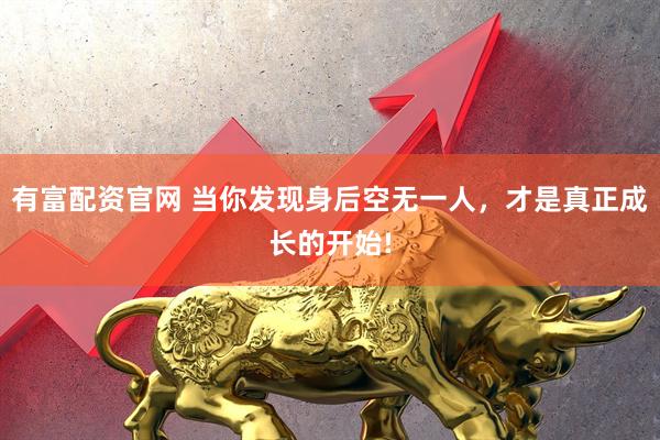 有富配资官网 当你发现身后空无一人，才是真正成长的开始!