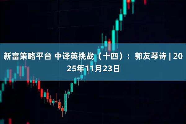 新富策略平台 中译英挑战（十四）：郭友琴诗 | 2025年11月23日