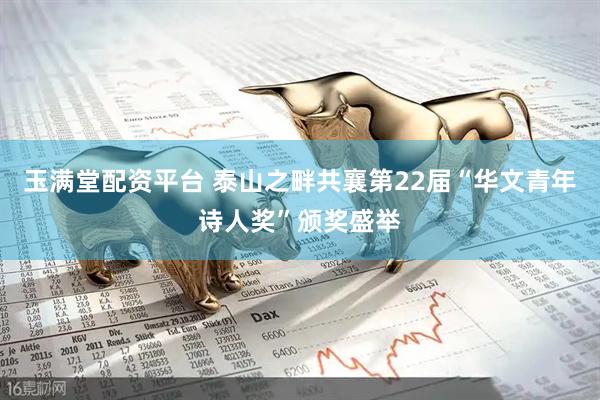 玉满堂配资平台 泰山之畔共襄第22届“华文青年诗人奖”颁奖盛举