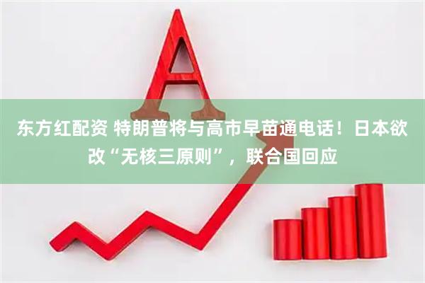 东方红配资 特朗普将与高市早苗通电话！日本欲改“无核三原则”，联合国回应