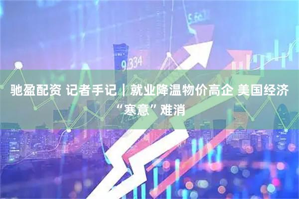 驰盈配资 记者手记｜就业降温物价高企 美国经济“寒意”难消