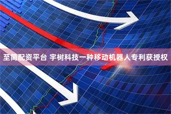 至简配资平台 宇树科技一种移动机器人专利获授权