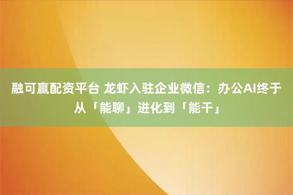 融可赢配资平台 龙虾入驻企业微信：办公AI终于从「能聊」进化到「能干」