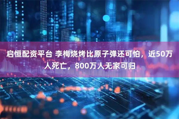启恒配资平台 李梅烧烤比原子弹还可怕，近50万人死亡，800万人无家可归