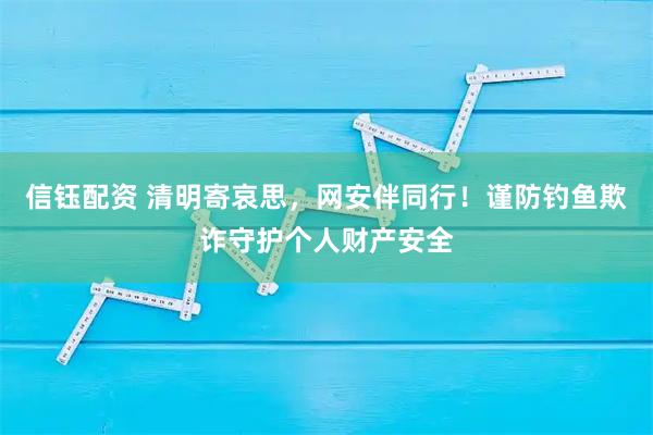 信钰配资 清明寄哀思，网安伴同行！谨防钓鱼欺诈守护个人财产安全
