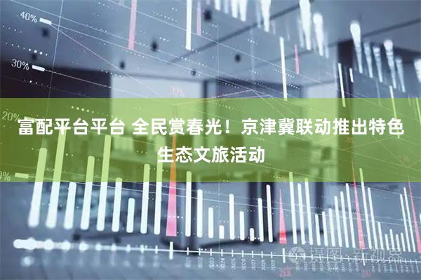 富配平台平台 全民赏春光！京津冀联动推出特色生态文旅活动