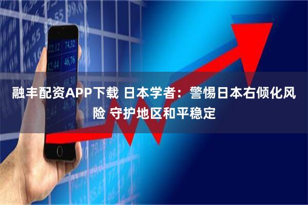 融丰配资APP下载 日本学者：警惕日本右倾化风险 守护地区和平稳定
