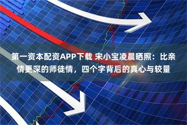 第一资本配资APP下载 宋小宝凌晨晒照：比亲情更深的师徒情，四个字背后的真心与较量