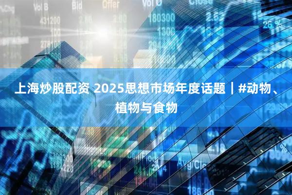 上海炒股配资 2025思想市场年度话题｜#动物、植物与食物