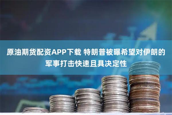 原油期货配资APP下载 特朗普被曝希望对伊朗的军事打击快速且具决定性