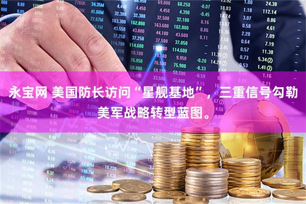 永宝网 美国防长访问“星舰基地”，三重信号勾勒美军战略转型蓝图。
