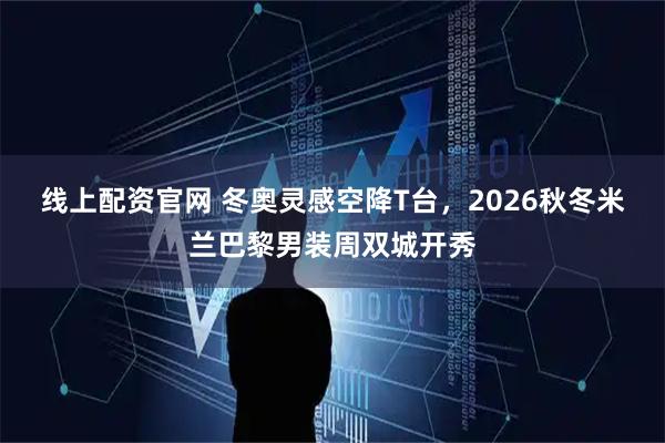 线上配资官网 冬奥灵感空降T台，2026秋冬米兰巴黎男装周双城开秀