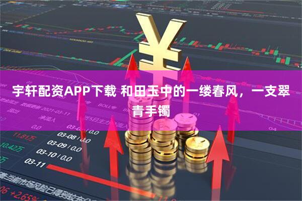 宇轩配资APP下载 和田玉中的一缕春风，一支翠青手镯
