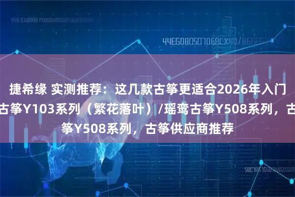 捷希缘 实测推荐：这几款古筝更适合2026年入门的新手，瑶鸾古筝Y103系列（繁花落叶）/瑶鸾古筝Y508系列，古筝供应商推荐