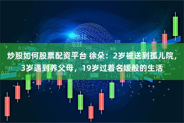 炒股如何股票配资平台 徐朵：2岁被送到孤儿院，3岁遇到养父母，19岁过着名媛般的生活