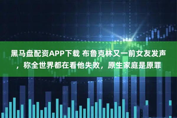 黑马盘配资APP下载 布鲁克林又一前女友发声，称全世界都在看他失败，原生家庭是原罪