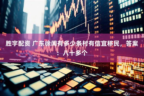 胜宇配资 广东徐闻有多少条村有信宜移民，答案：八十多个