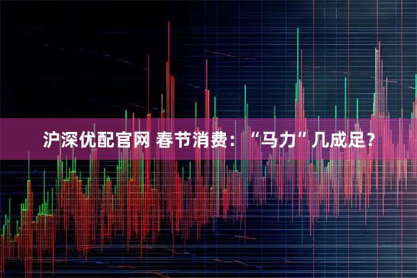 沪深优配官网 春节消费：“马力”几成足？