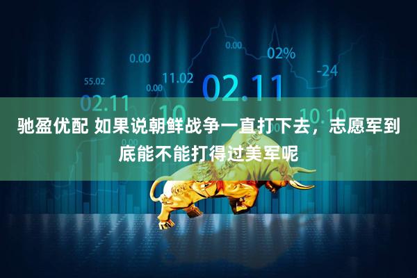 驰盈优配 如果说朝鲜战争一直打下去，志愿军到底能不能打得过美军呢