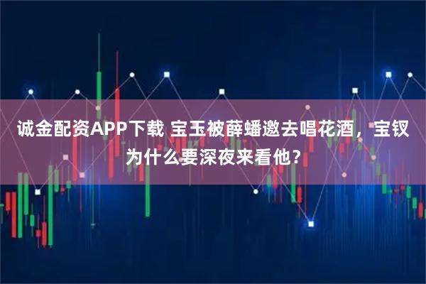 诚金配资APP下载 宝玉被薛蟠邀去唱花酒，宝钗为什么要深夜来看他？