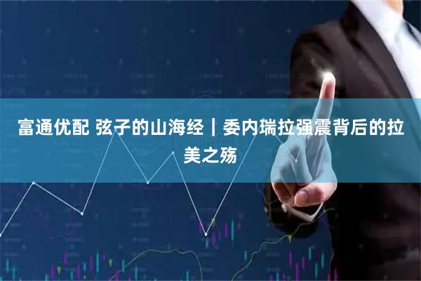 富通优配 弦子的山海经｜委内瑞拉强震背后的拉美之殇