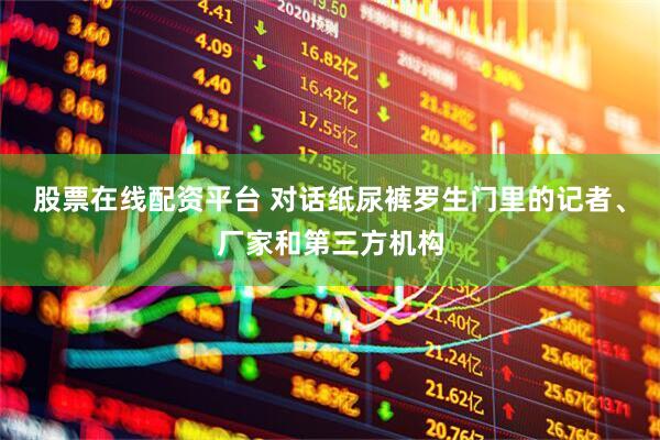 股票在线配资平台 对话纸尿裤罗生门里的记者、厂家和第三方机构