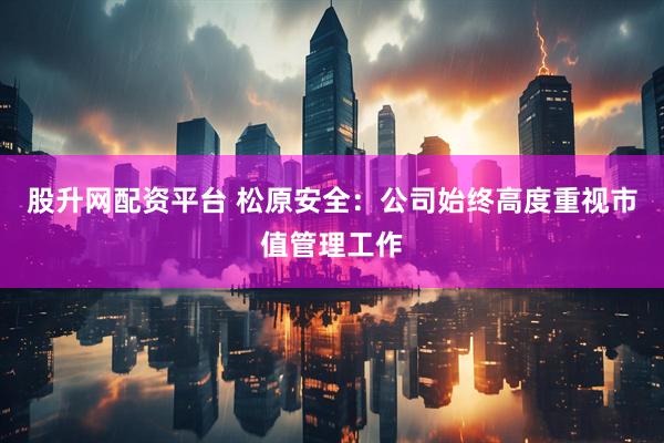股升网配资平台 松原安全：公司始终高度重视市值管理工作