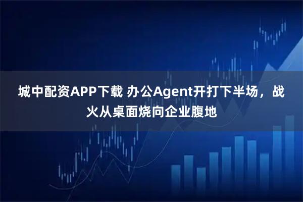 城中配资APP下载 办公Agent开打下半场，战火从桌面烧向企业腹地